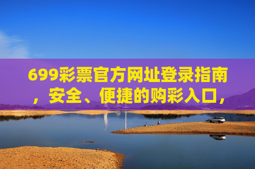 699彩票官方网址登录指南，安全、便捷的购彩入口，699彩票官方网址登录指南，安全便捷的购彩入口