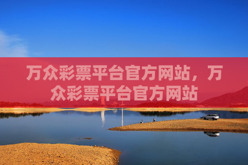 万众彩票平台官方网站，万众彩票平台官方网站