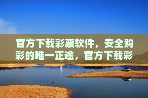 官方下载彩票软件，安全购彩的唯一正途，官方下载彩票软件，安全购彩的唯一正途