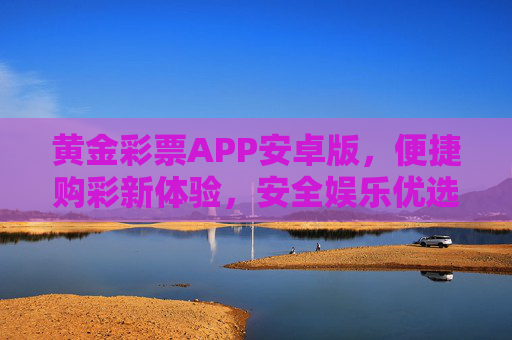 黄金彩票APP安卓版，便捷购彩新体验，安全娱乐优选，黄金彩票APP安卓版，便捷购彩新体验，安全娱乐优选