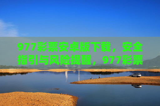977彩票安卓版下载，安全指引与风险提醒，977彩票安卓版下载，安全指引与风险提醒