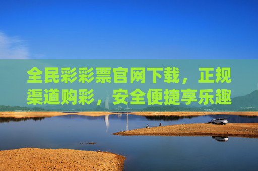 全民彩彩票官网下载，正规渠道购彩，安全便捷享乐趣，全民彩彩票官网下载，正规渠道安全便捷享乐趣