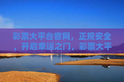 彩票大平台官网，正规安全，开启幸运之门，彩票大平台官网，正规安全开启幸运之门