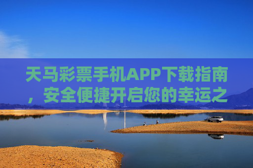 天马彩票手机APP下载指南，安全便捷开启您的幸运之旅，天马彩票手机APP下载指南，安全便捷开启幸运之旅