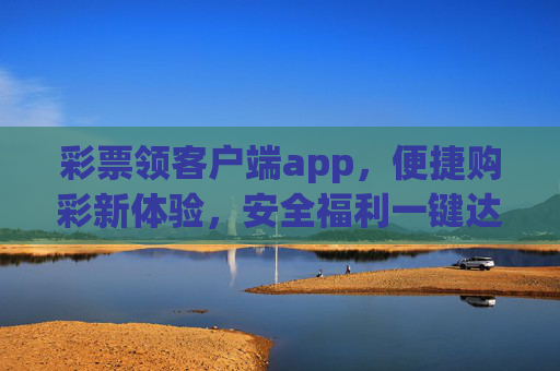 彩票领客户端app，便捷购彩新体验，安全福利一键达，彩票领客户端，便捷购彩新体验，安全福利一键达