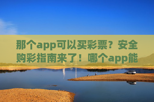 那个app可以买彩票？安全购彩指南来了！哪个app能买彩票？安全购彩指南来了！