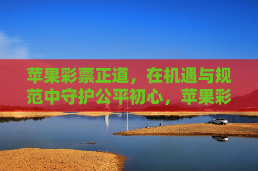 苹果彩票正道，在机遇与规范中守护公平初心，苹果彩票正道，规范与机遇共守公平初心