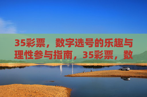 35彩票，数字选号的乐趣与理性参与指南，35彩票，数字选号的乐趣与理性参与指南