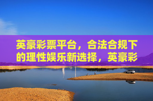 英豪彩票平台，合法合规下的理性娱乐新选择，英豪彩票，合法合规与理性娱乐的新选择