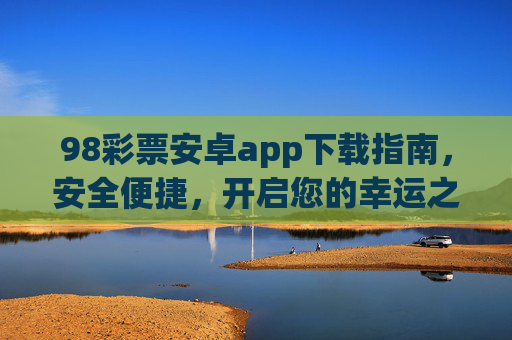 98彩票安卓app下载指南，安全便捷，开启您的幸运之旅，98彩票安卓app下载指南，安全便捷，开启幸运之旅