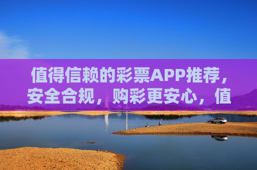 值得信赖的彩票APP推荐，安全合规，购彩更安心，值得信赖的安全合规彩票APP，购彩更安心
