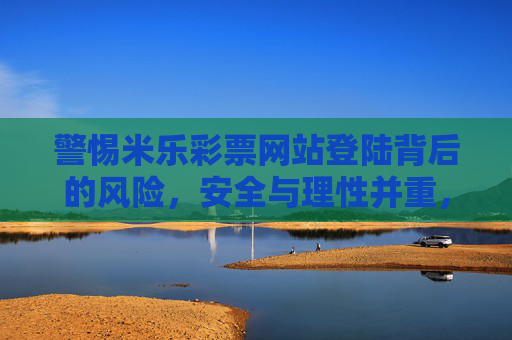 警惕米乐彩票网站登陆背后的风险，安全与理性并重，警惕米乐彩票网站登陆风险，安全与理性并重