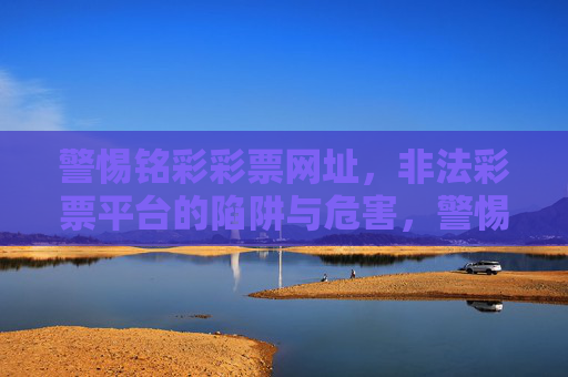 警惕铭彩彩票网址，非法彩票平台的陷阱与危害，警惕铭彩彩票网址，非法彩票平台的陷阱与危害