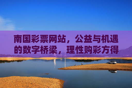 南国彩票网站，公益与机遇的数字桥梁，理性购彩方得长久乐趣，南国彩票，公益机遇数字桥，理性购彩乐趣长