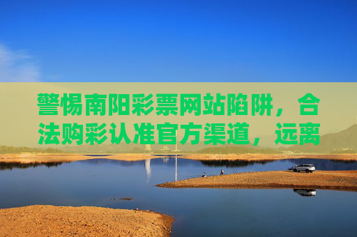 警惕南阳彩票网站陷阱,合法购彩认准官方渠道,远离非法风险,警惕南阳非法彩票网站,认准官方渠道远离风险 警惕南阳彩票网站陷阱,合法购彩认准官方渠道,远离非法风险,警惕南阳非法彩票网站,认准官方渠道远离风险