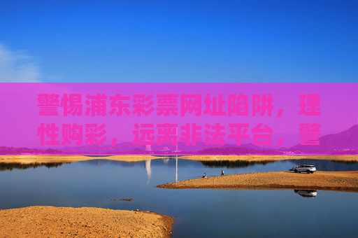 警惕浦东彩票网址陷阱，理性购彩，远离非法平台，警惕浦东彩票网址陷阱，远离非法平台