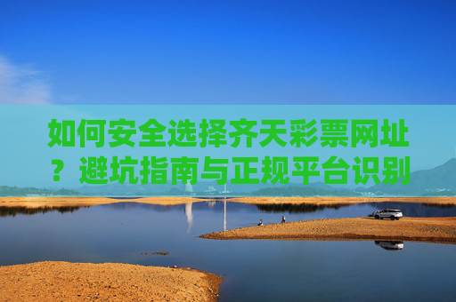 如何安全选择齐天彩票网址？避坑指南与正规平台识别技巧，齐天彩票网址安全选择，避坑指南与正规平台识别技巧