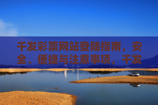 千发彩票网站登陆指南，安全、便捷与注意事项，千发彩票网站登陆指南，安全、便捷与注意事项