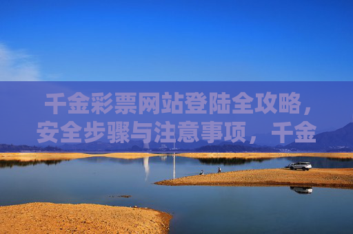 千金彩票网站登陆全攻略，安全步骤与注意事项，千金彩票网站登陆全攻略，安全步骤与注意事项