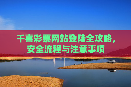 千喜彩票网站登陆全攻略，安全流程与注意事项