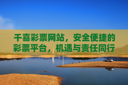 千喜彩票网站，安全便捷的彩票平台，机遇与责任同行，千喜彩票，安全便捷，机遇与责任同行
