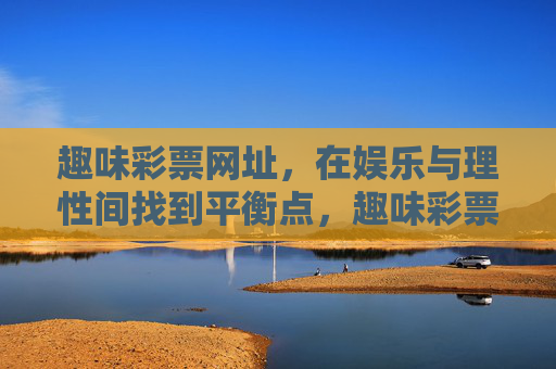 趣味彩票网址,在娱乐与理性间找到平衡点,趣味彩票网址,娱乐与理性的平衡之道 趣味彩票网址,在娱乐与理性间找到平衡点,趣味彩票网址,娱乐与理性的平衡之道
