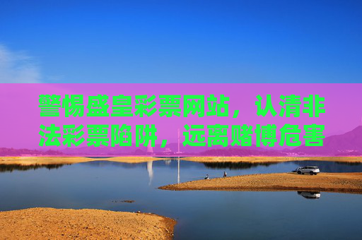警惕盛皇彩票网站,认清非法彩票陷阱,远离赌博危害,警惕盛皇彩票,非法陷阱与赌博危害 警惕盛皇彩票网站,认清非法彩票陷阱,远离赌博危害,警惕盛皇彩票,非法陷阱与赌博危害