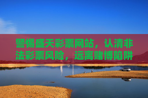 警惕盛天彩票网站，认清非法彩票风险，远离赌博陷阱，警惕盛天彩票网站，远离非法彩票赌博陷阱