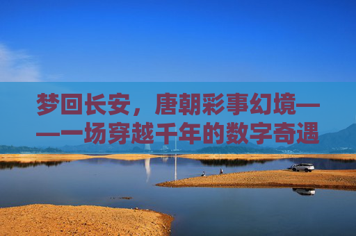 梦回长安，唐朝彩事幻境——一场穿越千年的数字奇遇，梦回长安，唐朝彩事的数字奇遇