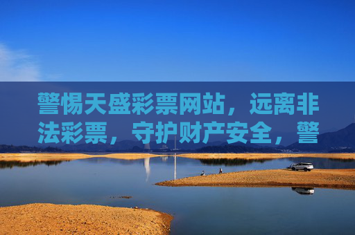 警惕天盛彩票网站，远离非法彩票，守护财产安全，警惕天盛彩票网站，远离非法彩票，守护财产安全