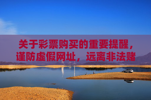 关于彩票购买的重要提醒，谨防虚假网址，远离非法赌博，彩票购买重要提醒，谨防虚假网址，远离非法赌博