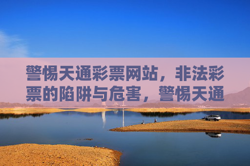 警惕天通彩票网站，非法彩票的陷阱与危害，警惕天通彩票网站，非法彩票的陷阱与危害