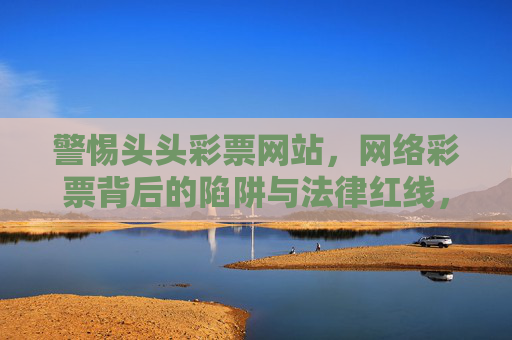 警惕头头彩票网站，网络彩票背后的陷阱与法律红线，警惕头头彩票网站，网络彩票的陷阱与法律红线
