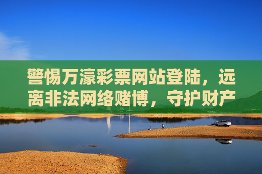 警惕万濠彩票网站登陆，远离非法网络赌博，守护财产安全，警惕万濠彩票网站登陆，远离非法网络赌博，守护财产安全