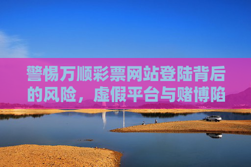 警惕万顺彩票网站登陆背后的风险，虚假平台与赌博陷阱，警惕万顺彩票网站登录风险，虚假平台与赌博陷阱
