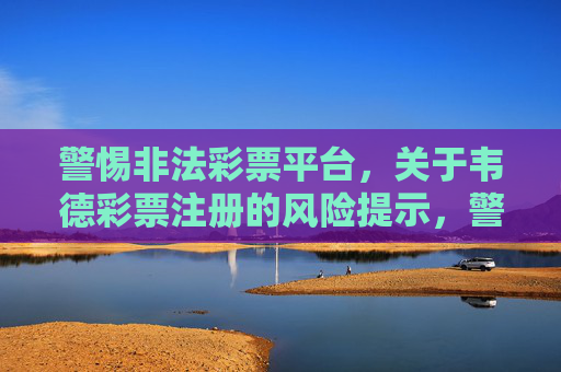 警惕非法彩票平台，关于韦德彩票注册的风险提示，警惕非法彩票平台，韦德彩票注册风险提示