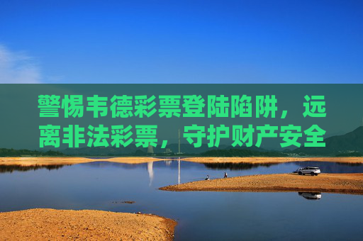 警惕韦德彩票登陆陷阱，远离非法彩票，守护财产安全，警惕韦德彩票登陆陷阱，守护财产安全