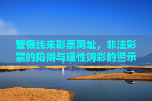 警惕纬来彩票网址，非法彩票的陷阱与理性购彩的警示，警惕纬来彩票网址，非法彩票陷阱与理性购彩警示