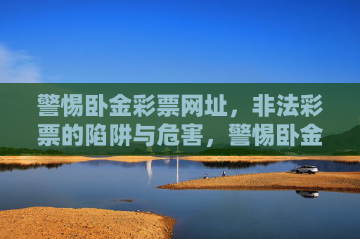 警惕卧金彩票网址，非法彩票的陷阱与危害，警惕卧金彩票网址，非法彩票的陷阱与危害
