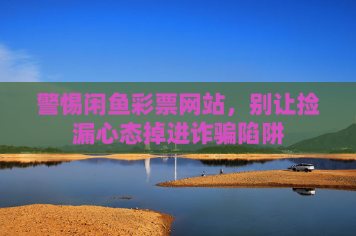 警惕闲鱼彩票网站，别让捡漏心态掉进诈骗陷阱
