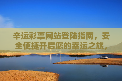 辛运彩票网站登陆指南，安全便捷开启您的幸运之旅，辛运彩票网站登陆指南，安全便捷开启幸运之旅