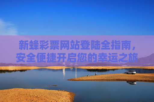 新蜂彩票网站登陆全指南，安全便捷开启您的幸运之旅，新蜂彩票登陆全指南，安全便捷开启幸运之旅