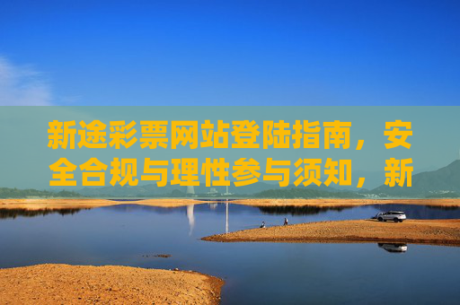 新途彩票网站登陆指南，安全合规与理性参与须知，新途彩票网站登陆安全合规与理性参与指南