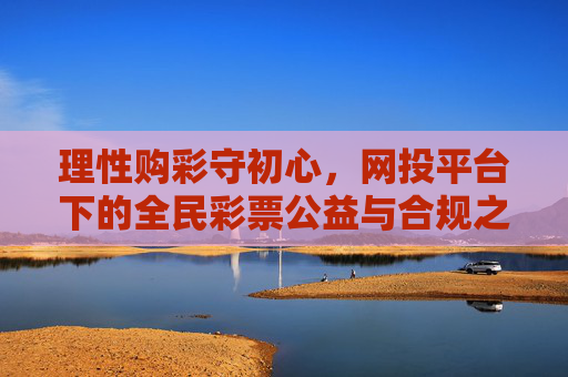理性购彩守初心，网投平台下的全民彩票公益与合规之思，网投平台全民彩票，理性购彩守初心，公益合规之思