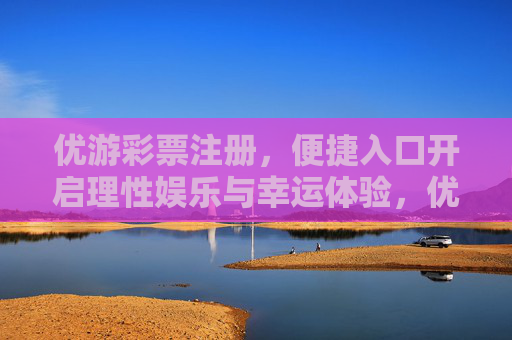 优游彩票注册，便捷入口开启理性娱乐与幸运体验，优游彩票注册，便捷入口开启理性娱乐与幸运体验