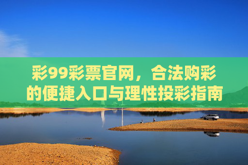 彩99彩票官网，合法购彩的便捷入口与理性投彩指南，彩99彩票官网，合法购彩便捷入口与理性投彩指南