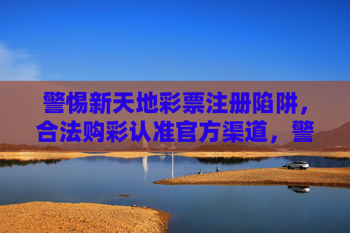 警惕新天地彩票注册陷阱，合法购彩认准官方渠道，警惕新天地彩票注册陷阱，合法购彩认准官方渠道