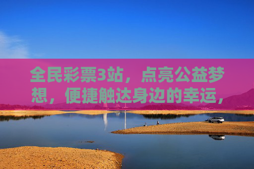 全民彩票3站,点亮公益梦想,便捷触达身边的幸运,全民彩票3站,点亮公益梦想,便捷触达幸运 全民彩票3站,点亮公益梦想,便捷触达身边的幸运,全民彩票3站,点亮公益梦想,便捷触达幸运