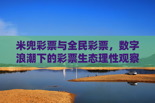 米兜彩票与全民彩票,数字浪潮下的彩票生态理性观察,米兜与全民彩票,数字浪潮下的彩票生态理性观察 米兜彩票与全民彩票,数字浪潮下的彩票生态理性观察,米兜与全民彩票,数字浪潮下的彩票生态理性观察