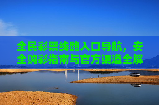 全民彩票线路入口导航,安全购彩指南与官方渠道全解析,全民彩票安全购彩线路入口与官方渠道全解析 全民彩票线路入口导航,安全购彩指南与官方渠道全解析,全民彩票安全购彩线路入口与官方渠道全解析